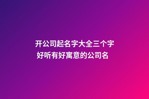 开公司起名字大全三个字 好听有好寓意的公司名-第1张-公司起名-玄机派